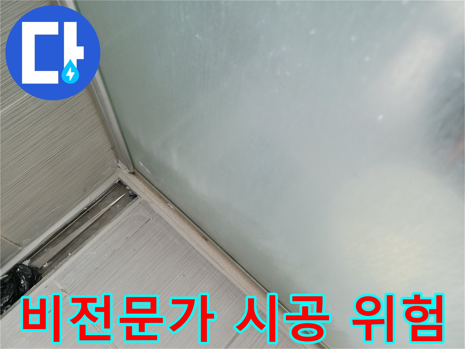샤워부스 누수 - 비전문가 시공은 위험 - 엉성한 시공, 재발 우려